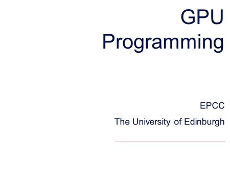 GPU Programming EPCC The University of Edinburgh.