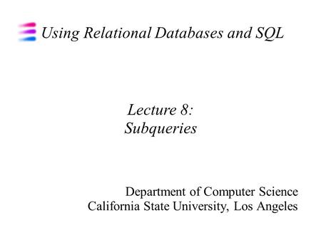 Using Relational Databases and SQL Department of Computer Science California State University, Los Angeles Lecture 8: Subqueries.