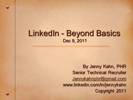 LinkedIn - Beyond Basics Dec 8, 2011 By Jenny Kahn, PHR Senior Technical Recruiter  Copyright 2011.