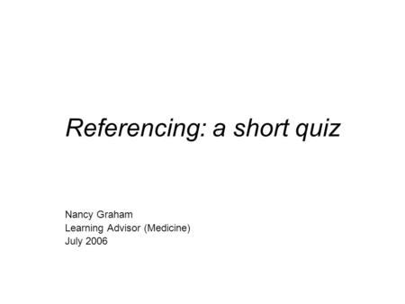 Referencing: a short quiz Nancy Graham Learning Advisor (Medicine) July 2006.