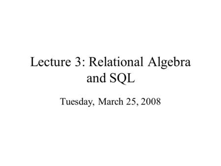 Lecture 3: Relational Algebra and SQL Tuesday, March 25, 2008.