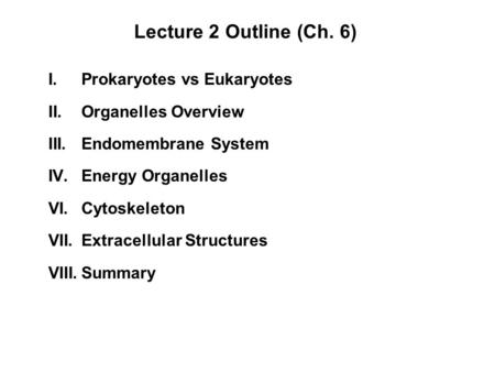 Lecture 2 Outline (Ch. 6) I.Prokaryotes vs Eukaryotes II.Organelles Overview III.Endomembrane System IV.Energy Organelles VI.Cytoskeleton VII.Extracellular.