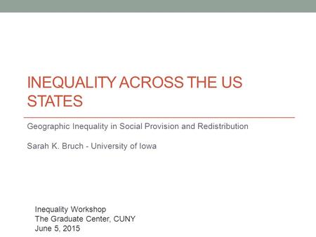 Geographic Inequality in Social Provision and Redistribution Sarah K. Bruch - University of Iowa INEQUALITY ACROSS THE US STATES Inequality Workshop The.