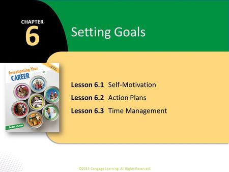 Lesson 6.1 Self-Motivation Lesson 6.2 Action Plans Lesson 6.3 Time Management 6 CHAPTER Setting Goals ©2013 Cengage Learning. All Rights Reserved.