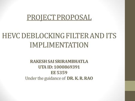 PROJECT PROPOSAL HEVC DEBLOCKING FILTER AND ITS IMPLIMENTATION RAKESH SAI SRIRAMBHATLA UTA ID: 1000869391 EE 5359 Under the guidance of DR. K. R. RAO.