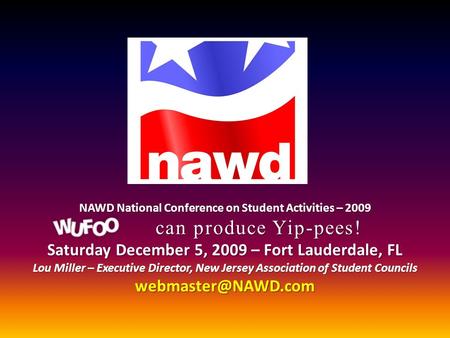 NAWD National Conference on Student Activities – 2009 can produce Yip-pees! Saturday December 5, 2009 – Fort Lauderdale, FL Lou Miller – Executive Director,