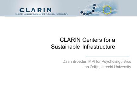 CLARIN Centers for a Sustainable Infrastructure Daan Broeder, MPI for Psycholinguistics Jan Odijk, Utrecht University.