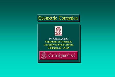 Geometric Correction Dr. John R. Jensen Department of Geography