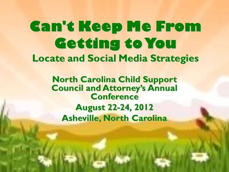 Can't Keep Me From Getting to You Locate and Social Media Strategies North Carolina Child Support Council and Attorney’s Annual Conference August 22-24,