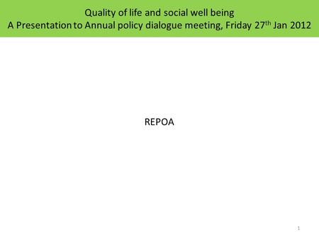 Quality of life and social well being A Presentation to Annual policy dialogue meeting, Friday 27 th Jan 2012 REPOA 1.