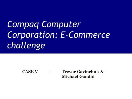 Compaq Computer Corporation: E-Commerce challenge CASE V - Trevor Gavinchuk & Michael Gandhi.