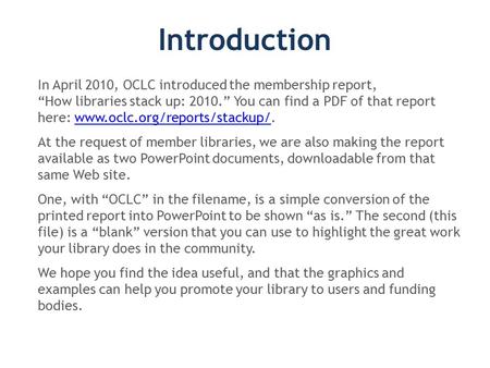 Introduction In April 2010, OCLC introduced the membership report, “How libraries stack up: 2010.” You can find a PDF of that report here: www.oclc.org/reports/stackup/.www.oclc.org/reports/stackup/