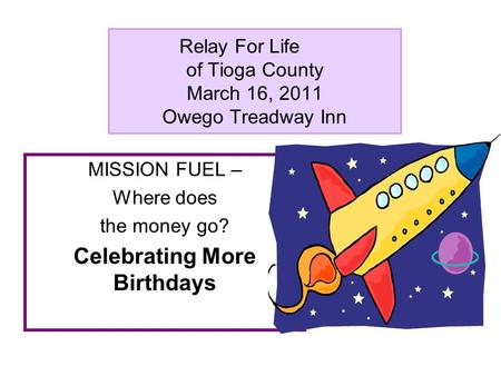 Relay For Life of Tioga County March 16, 2011 Owego Treadway Inn MISSION FUEL – Where does the money go? Celebrating More Birthdays.