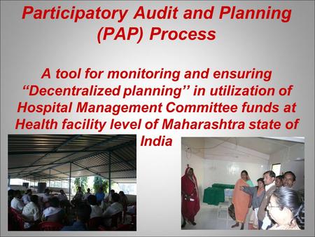 Participatory Audit and Planning (PAP) Process A tool for monitoring and ensuring “Decentralized planning’’ in utilization of Hospital Management Committee.