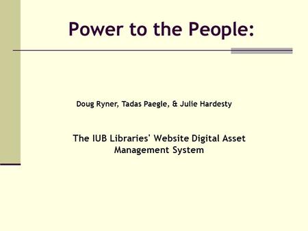 Power to the People: The IUB Libraries' Website Digital Asset Management System Doug Ryner, Tadas Paegle, & Julie Hardesty.