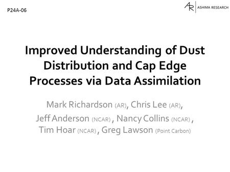 Improved Understanding of Dust Distribution and Cap Edge Processes via Data Assimilation Mark Richardson (AR), Chris Lee (AR), Jeff Anderson (NCAR), Nancy.