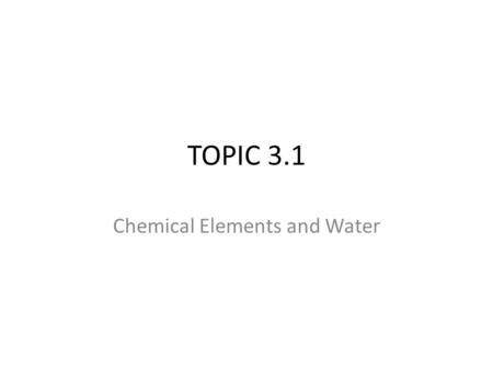 TOPIC 3.1 Chemical Elements and Water. 3.1.1 Most Frequently Occurring Elements Oxygen - 65% Carbon - 19% Hydrogen - 10% Nitrogen - 3% Carbohydrates and.