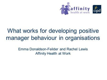 What works for developing positive manager behaviour in organisations Emma Donaldson-Feilder and Rachel Lewis Affinity Health at Work.