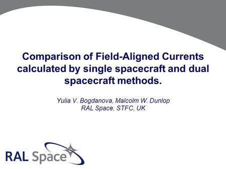 Comparison of Field-Aligned Currents calculated by single spacecraft and dual spacecraft methods. Yulia V. Bogdanova, Malcolm W. Dunlop RAL Space, STFC,