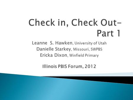 Leanne S. Hawken, University of Utah Danielle Starkey, Missouri, SWPBS Ericka Dixon, Winfield Primary Illinois PBIS Forum, 2012.