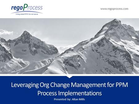Www.regoprocess.com Integrated PPM Governance Leveraging Org Change Management for PPM Process Implementations Presented by: Allan Mills.