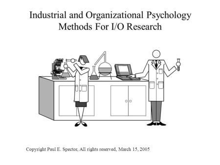 Industrial and Organizational Psychology Methods For I/O Research Copyright Paul E. Spector, All rights reserved, March 15, 2005.