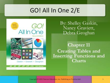 GO! All In One 2/E By: Shelley Gaskin, Nancy Graviett, Debra Geoghan Chapter 11 Creating Tables and Inserting Functions and Charts Copyright © 2015 Pearson.