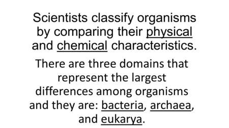 Scientists classify organisms by comparing their physical and chemical characteristics. There are three domains that represent the largest differences.