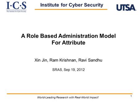 1 A Role Based Administration Model For Attribute Xin Jin, Ram Krishnan, Ravi Sandhu SRAS, Sep 19, 2012 World-Leading Research with Real-World Impact!