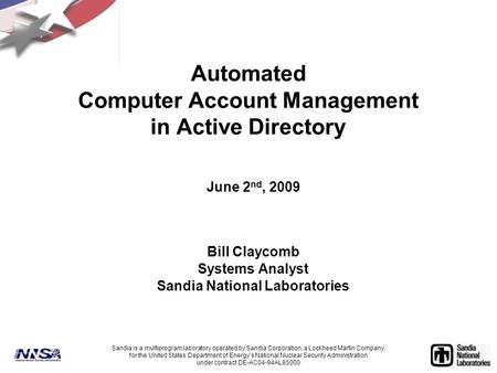 Automated Computer Account Management in Active Directory June 2 nd, 2009 Bill Claycomb Systems Analyst Sandia National Laboratories Sandia is a multiprogram.