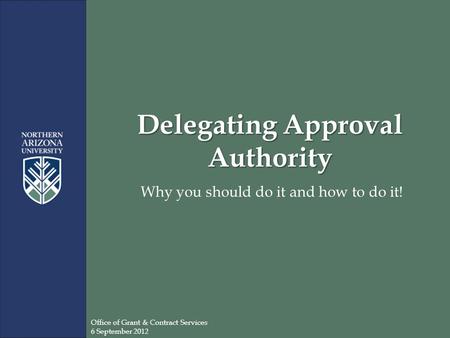 Delegating Approval Authority Why you should do it and how to do it! Office of Grant & Contract Services 6 September 2012.