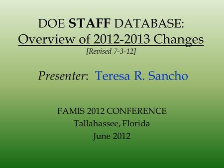 DOE STAFF DATABASE: Overview of 2012-2013 Changes [Revised 7-3-12] Presenter : Teresa R. Sancho FAMIS 2012 CONFERENCE Tallahassee, Florida June 2012.