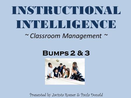 INSTRUCTIONAL INTELLIGENCE ~ Classroom Management ~ Bumps 2 & 3 Presented by Jacinta Rosser & Paula Donald.