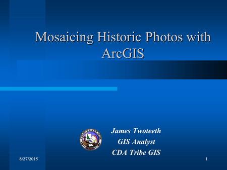 8/27/20151 Mosaicing Historic Photos with ArcGIS James Twoteeth GIS Analyst CDA Tribe GIS.