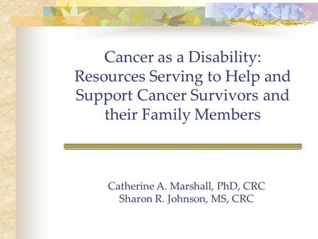 Cancer as a Disability: Resources Serving to Help and Support Cancer Survivors and their Family Members Catherine A. Marshall, PhD, CRC Sharon R. Johnson,