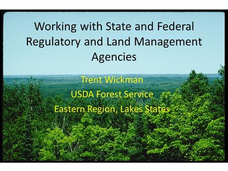 Working with State and Federal Regulatory and Land Management Agencies Trent Wickman USDA Forest Service Eastern Region, Lakes States.