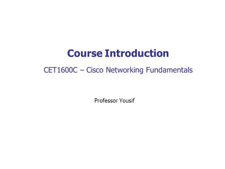 Course Introduction CET1600C – Cisco Networking Fundamentals Professor Yousif.