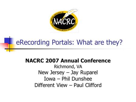 ERecording Portals: What are they? NACRC 2007 Annual Conference Richmond, VA New Jersey – Jay Ruparel Iowa – Phil Dunshee Different View – Paul Clifford.