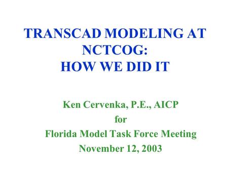 TRANSCAD MODELING AT NCTCOG: HOW WE DID IT Ken Cervenka, P.E., AICP for Florida Model Task Force Meeting November 12, 2003.