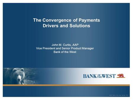 ©2007 Bank of the West. Member FDIC The Convergence of Payments Drivers and Solutions John M. Curtis, AAP Vice President and Senior Product Manager Bank.