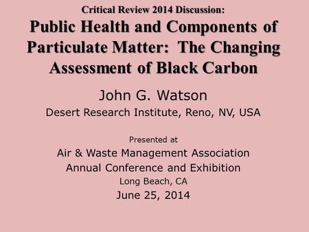 Critical Review 2014 Discussion: Public Health and Components of Particulate Matter: The Changing Assessment of Black Carbon John G. Watson Desert Research.