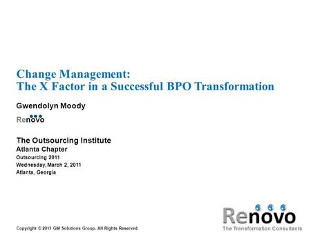 Change Management: The X Factor in a Successful BPO Transformation Gwendolyn Moody Renovo The Transformation Consultants Copyright © 2011 GM Solutions.