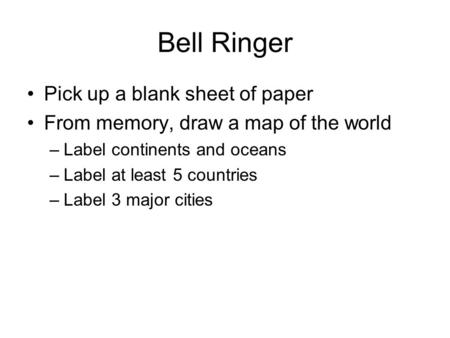 Bell Ringer Pick up a blank sheet of paper From memory, draw a map of the world –Label continents and oceans –Label at least 5 countries –Label 3 major.