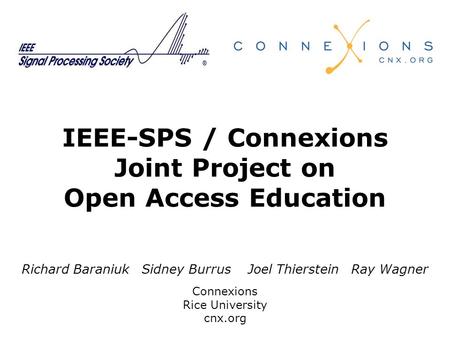 IEEE-SPS / Connexions Joint Project on Open Access Education Richard Baraniuk Sidney Burrus Joel Thierstein Ray Wagner Connexions Rice University cnx.org.