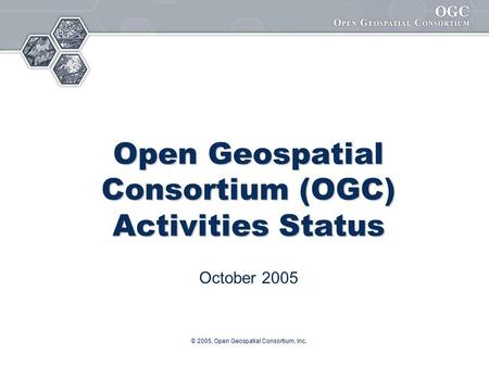 © 2005, Open Geospatial Consortium, Inc. Open Geospatial Consortium (OGC) Activities Status October 2005.