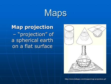 Maps Map projection – “projection” of a spherical earth on a flat surface – “projection” of a spherical earth on a flat surface