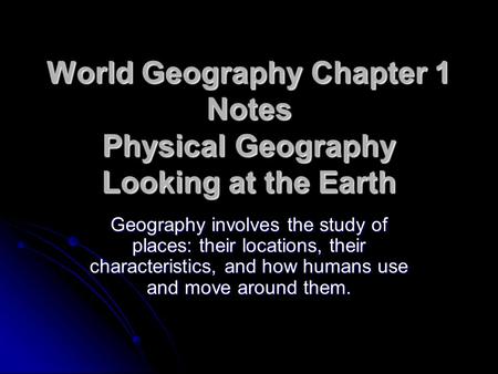 World Geography Chapter 1 Notes Physical Geography Looking at the Earth Geography involves the study of places: their locations, their characteristics,