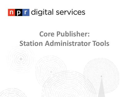 Core Publisher: Station Administrator Tools. Training 1: Site Administration Training 2: Programs Training 3: Content Tagging Training 4: Creating Posts.