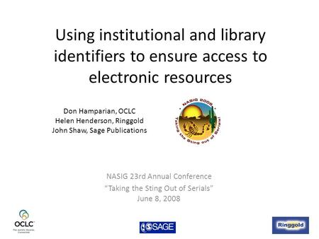 Using institutional and library identifiers to ensure access to electronic resources NASIG 23rd Annual Conference “Taking the Sting Out of Serials” June.