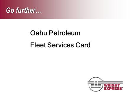 Go further… Oahu Petroleum Fleet Services Card. © 2005 Wright Express Corporation. All Rights Reserved.2 Fuel Dollars per month: Full Size Vans Dollars.